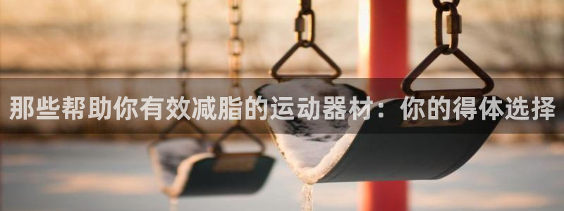 fb体育平台注册流程视频：那些帮助你有效减脂的运动器材：你的