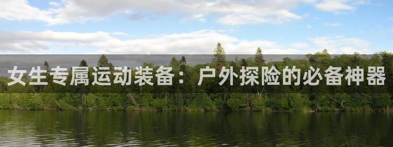 fb体育平台假的吗是真的吗：女生专属运动装备：户外探险的必备