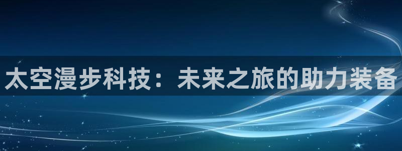 fb体育平台注册流程图：太空漫步科技：未来之旅的助力装备