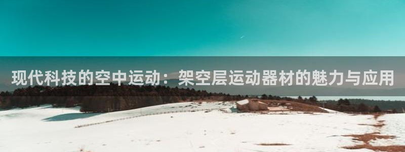 fb体育娱乐平台：现代科技的空中运动：架空层运动器材的魅力与