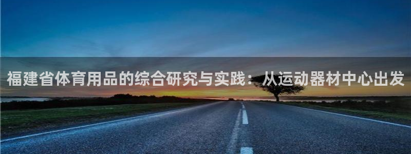 fb体育软件：福建省体育用品的综合研究与实践：从运动器材中心