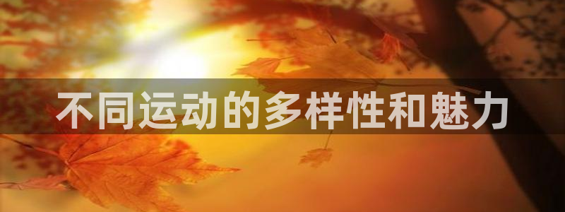 fb体育招商电话地址是多少：不同运动的多样性和魅力